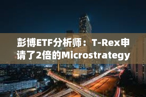 彭博ETF分析師：T-Rex申請了2倍的Microstrategy股票MSTR ETF