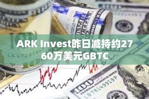 ARK Invest昨日減持約2760萬美元GBTC