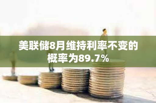 美聯儲8月維持利率不變的概率為89.7%