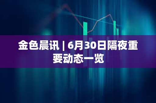 金色晨訊 | 6月30日隔夜重要動態一覽