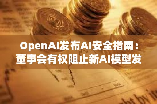 OpenAI發(fā)布AI安全指南：董事會有權(quán)阻止新AI模型發(fā)布