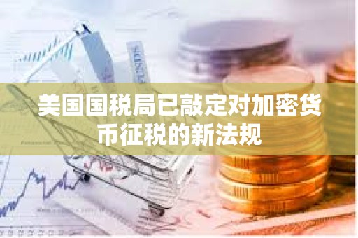 美國國稅局已敲定對加密貨幣征稅的新法規