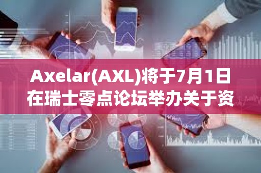 Axelar(AXL)將于7月1日在瑞士零點論壇舉辦關于資產代幣化相關小組討論