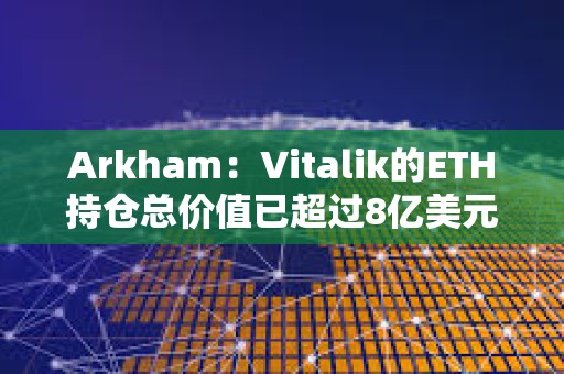 Arkham：Vitalik的ETH持倉(cāng)總價(jià)值已超過(guò)8億美元