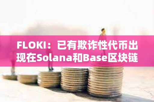 FLOKI：已有欺詐性代幣出現(xiàn)在Solana和Base區(qū)塊鏈上