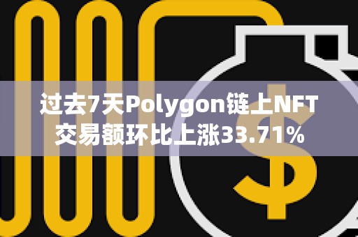 過(guò)去7天Polygon鏈上NFT交易額環(huán)比上漲33.71%