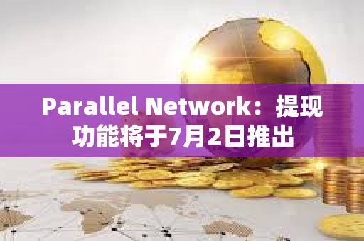 Parallel Network：提現功能將于7月2日推出