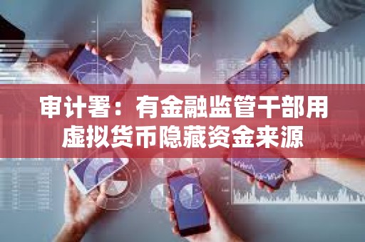 審計署：有金融監管干部用虛擬貨幣隱藏資金來源