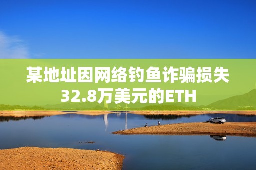 某地址因網(wǎng)絡(luò)釣魚詐騙損失32.8萬美元的ETH