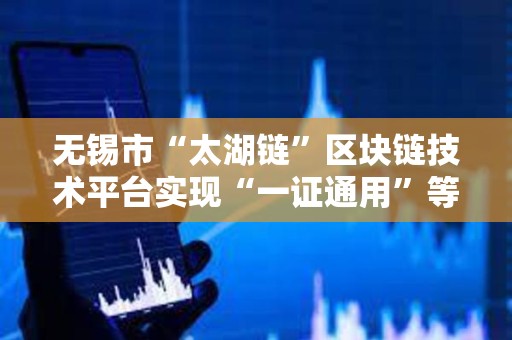 無錫市“太湖鏈”區塊鏈技術平臺實現“一證通用”等功能