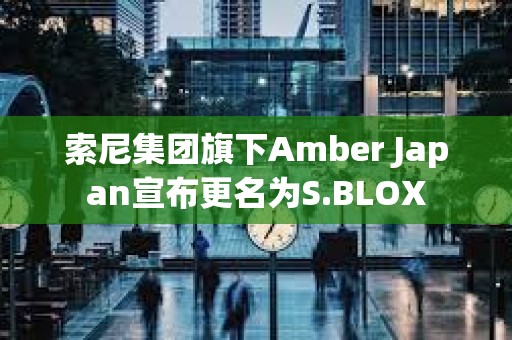 索尼集團旗下Amber Japan宣布更名為S.BLOX