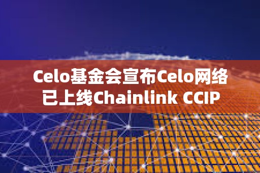 Celo基金會(huì)宣布Celo網(wǎng)絡(luò)已上線Chainlink CCIP
