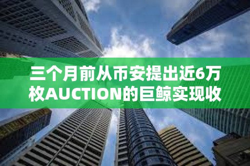 三個月前從幣安提出近6萬枚AUCTION的巨鯨實現收支平衡