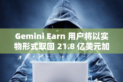 Gemini Earn 用戶將以實物形式取回 21.8 億美元加密貨幣