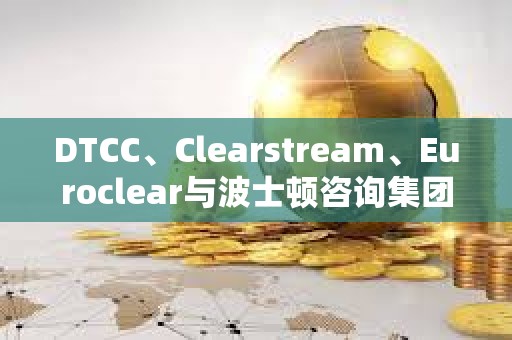 DTCC、Clearstream、Euroclear與波士頓咨詢集團(tuán)合作創(chuàng)建數(shù)字資產(chǎn)框架