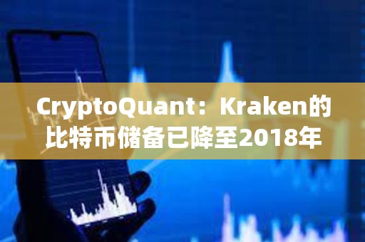 CryptoQuant：Kraken的比特幣儲備已降至2018年水平