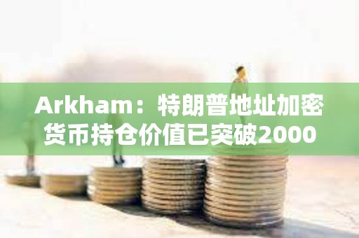 Arkham：特朗普地址加密貨幣持倉價值已突破2000萬美元