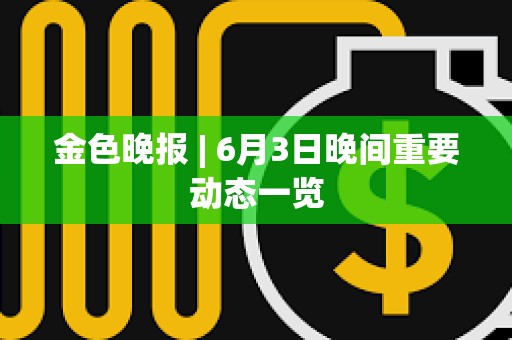金色晚報 | 6月3日晚間重要動態(tài)一覽