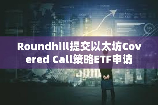Roundhill提交以太坊Covered Call策略ETF申請