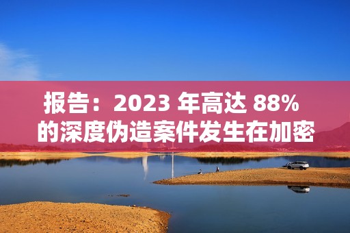報告：2023 年高達 88% 的深度偽造案件發生在加密貨幣行業