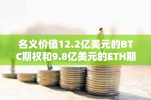 名義價值12.2億美元的BTC期權(quán)和9.8億美元的ETH期權(quán)即將到期