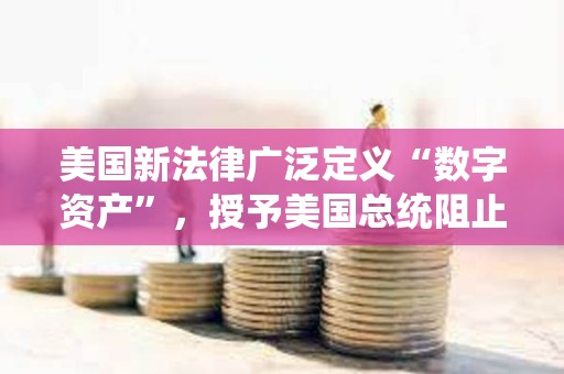 美國新法律廣泛定義“數(shù)字資產(chǎn)”，授予美國總統(tǒng)阻止數(shù)字資產(chǎn)訪問權(quán)