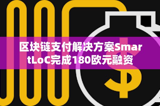 區(qū)塊鏈支付解決方案SmartLoC完成180歐元融資