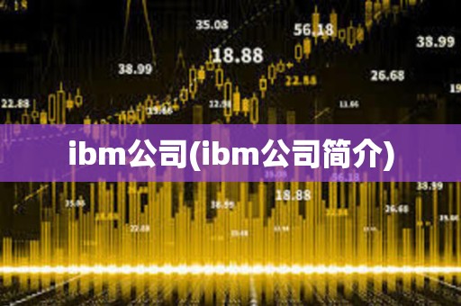 ibm公司(ibm公司簡介) ibm公司(ibm公司簡介)
