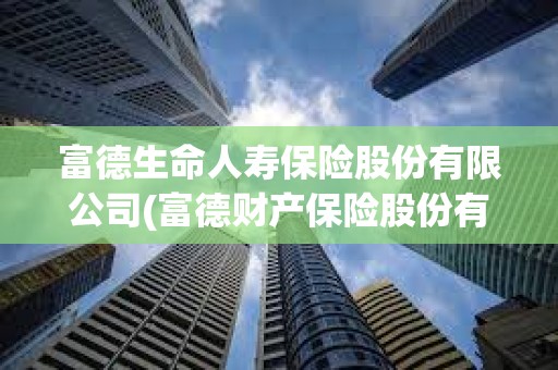 富德生命人壽保險股份有限公司(富德財產保險股份有限公司) 富德生命人壽保險股份有限公司(富德財產保險股份有限公司)
