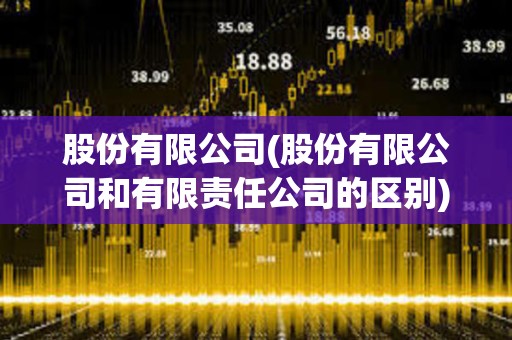 股份有限公司(股份有限公司和有限責任公司的區別)
