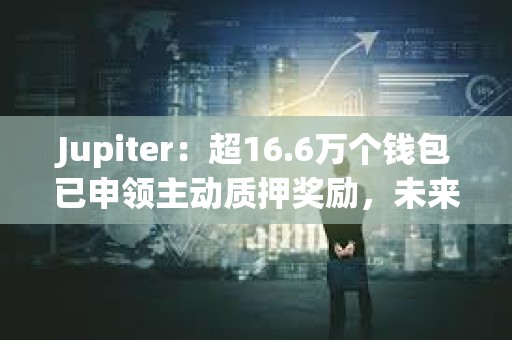 Jupiter：超16.6萬個錢包已申領主動質押獎勵，未來將設置最低質押門檻