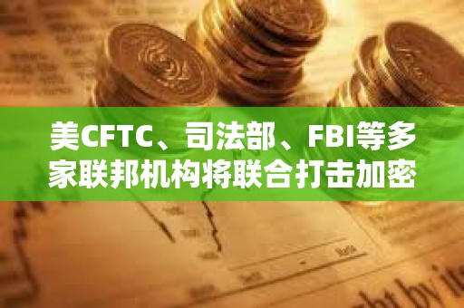 美CFTC、司法部、FBI等多家聯邦機構將聯合打擊加密詐騙