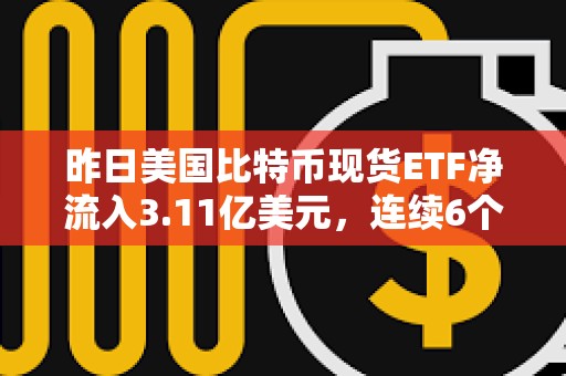 昨日美國比特幣現(xiàn)貨ETF凈流入3.11億美元，連續(xù)6個交易日凈流入