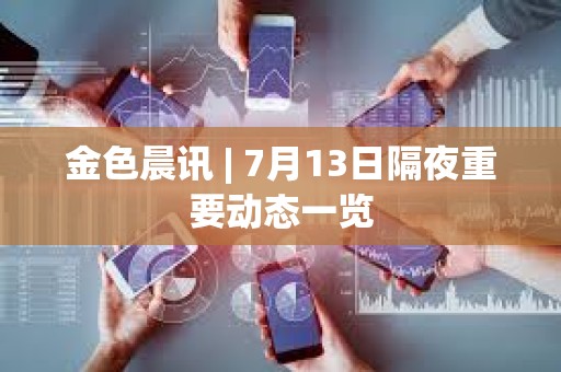 金色晨訊 | 7月13日隔夜重要動態(tài)一覽