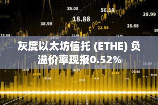 灰度以太坊信托 (ETHE) 負溢價率現(xiàn)報0.52%