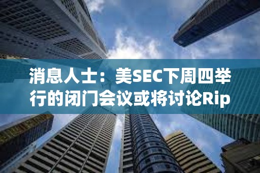 消息人士：美SEC下周四舉行的閉門會議或將討論Ripple訴訟及和解方案