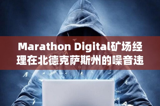 Marathon Digital礦場經理在北德克薩斯州的噪音違規指控中被判無罪