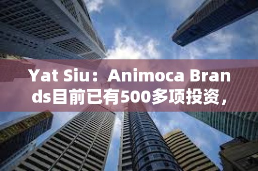 Yat Siu：Animoca Brands目前已有500多項投資，NFT市場將會復蘇