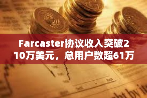Farcaster協議收入突破210萬美元，總用戶數超61萬