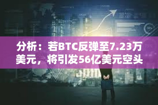 分析：若BTC反彈至7.23萬美元，將引發(fā)56億美元空頭清算