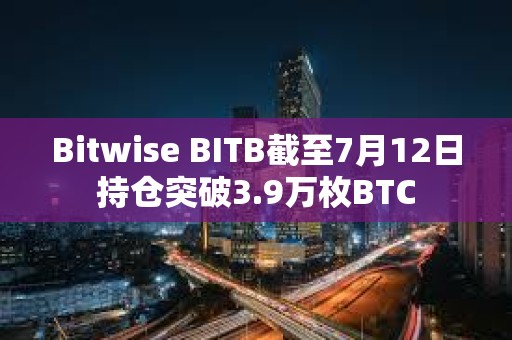 Bitwise BITB截至7月12日持倉突破3.9萬枚BTC