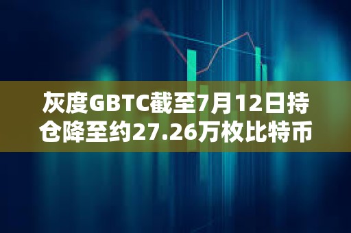 灰度GBTC截至7月12日持倉降至約27.26萬枚比特幣