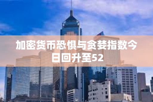加密貨幣恐懼與貪婪指數今日回升至52