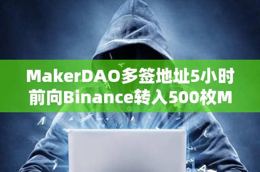 MakerDAO多簽地址5小時前向Binance轉入500枚MKR，價值140萬美元