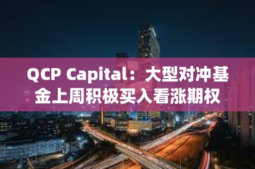 QCP Capital：大型對沖基金上周積極買入看漲期權