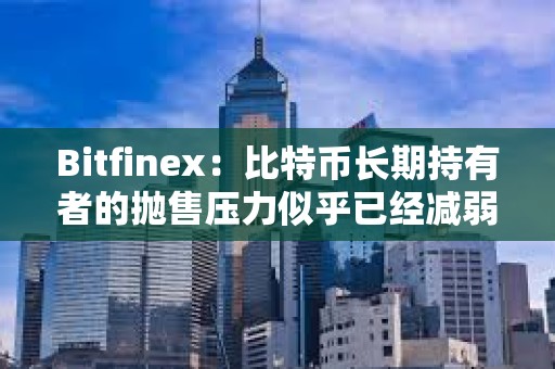 Bitfinex：比特幣長期持有者的拋售壓力似乎已經減弱