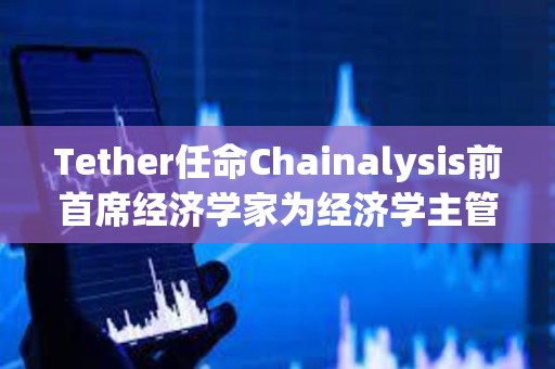 Tether任命Chainalysis前首席經濟學家為經濟學主管