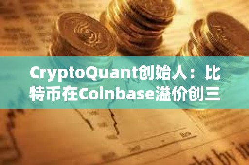 CryptoQuant創始人：比特幣在Coinbase溢價創三個月新高