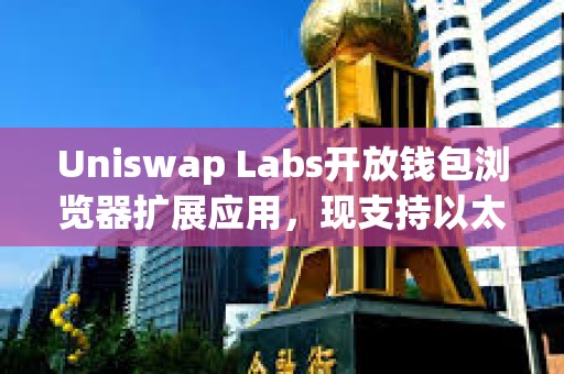 Uniswap Labs開放錢包瀏覽器擴展應用，現支持以太坊、Base等11個區塊鏈