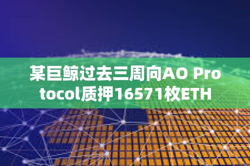 某巨鯨過去三周向AO Protocol質押16571枚ETH